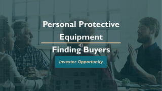 Personal Protective
Equipment
Finding Buyers
Investor Opportunity
 