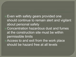 Even with safety gears provided one
should continue to remain alert and vigilant
about personal safety
Concentration hazardous dust and fumes
at the construction site must be within
permissible limits
Access to and exit from the work place
should be hazard free at all levels
 