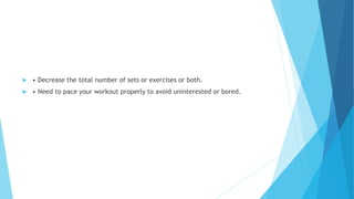  • Decrease the total number of sets or exercises or both.
 • Need to pace your workout properly to avoid uninterested or bored.
 