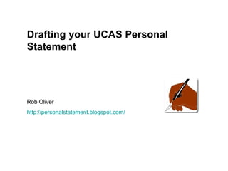Drafting your UCAS Personal Statement Rob Oliver http ://personalstatement.blogspot.com/ 