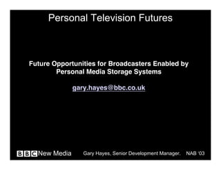 Personal Television Futures



Future Opportunities for Broadcasters Enabled by
        Personal Media Storage Systems

              gary.hayes@bbc.co.uk




  New Media     Gary Hayes, Senior Development Manager.   NAB ‘03