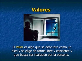 Valores El  Valor  es algo que se descubre como un bien y se elige de forma libre y conciente y que busca ser realizado por la persona.  