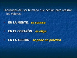 Facultades del ser humano que actúan para realizar los Valores: EN LA MENTE :  se conoce EN EL CORAZÓN  :  se elige   EN LA ACCIÓN :  se pone en práctica 
