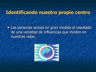 Identificando nuestro propio centro Las personas somos en gran medida el resultado de una variedad de influencias que inciden en nuestras vidas. 