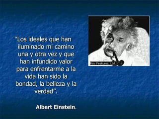 “ Los ideales que han iluminado mi camino una y otra vez y que han infundido valor para enfrentarme a la vida han sido la bondad, la belleza y la verdad”. Albert Einstein . 
