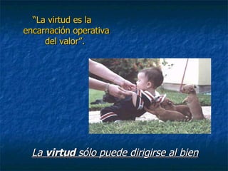“ La virtud es la encarnación operativa del valor”.  La  virtud  sólo puede dirigirse al bien 
