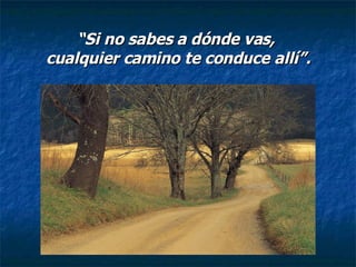 “ Si no sabes a dónde vas,  cualquier camino te conduce allí”. 