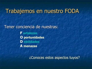 Trabajemos en nuestro FODA Tener conciencia de nuestras: F   ortalezas O   portunidades D   ebilidades A   menazas ¿Conoces estos aspectos tuyos? 