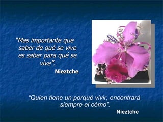 “ Mas importante que saber de qué se vive es saber para qué se vive”. Nieztche “ Quien tiene un porqué vivir, encontrará  siempre el cómo”. Nieztche 