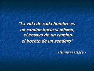 "La vida de cada hombre es  un camino hacia si mismo, el ensayo de un camino,  el boceto de un sendero" -  Hermann Hesse - 