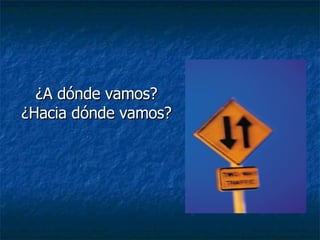 ¿A dónde vamos? ¿Hacia dónde vamos? 