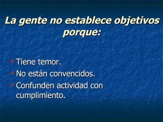 La gente no establece objetivos porque: Tiene temor. No están convencidos. Confunden actividad con cumplimiento. 