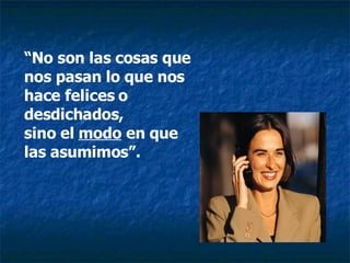 “ No son las cosas que nos pasan lo que nos hace felices o desdichados, sino el  modo  en que las asumimos”. 