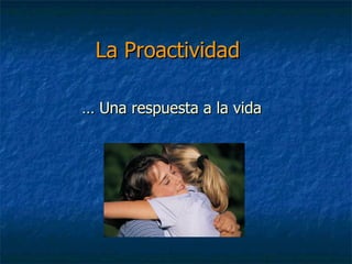 La Proactividad …  Una respuesta a la vida 