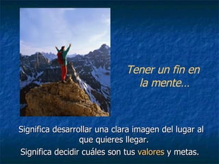 Significa desarrollar una clara imagen del lugar al que quieres llegar.  Significa decidir cuáles son tus  valores  y metas.  Tener un fin en la mente… 