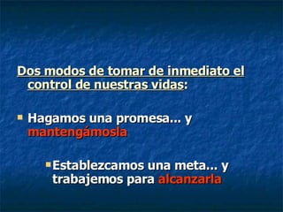 Dos modos de tomar de inmediato el control de nuestras vidas : Hagamos una promesa... y  mantengámosla Establezcamos una meta... y trabajemos para  alcanzarla 