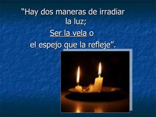 “ Hay dos maneras de irradiar la luz; Ser la vela  o  el espejo que la refleje”. Edith Warton 