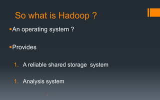 So what is Hadoop ?
An operating system ?

Provides

 1. A reliable shared storage system

 1. Analysis system
 