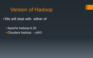 Version of Hadoop
We will deal with either of

  Apache hadoop-0.20
  Cloudera hadoop - cdh3
 
