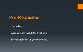 Pre-Requisites
 Core-Java

 Acquaintance with LINUX will help.

 Linux installation on your machines.
 