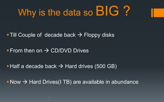 Why is the data so BIG                    ?
 Till Couple of decade back  Floppy disks

 From then on  CD/DVD Drives

 Half a decade back  Hard drives (500 GB)

 Now  Hard Drives(I TB) are available in abundance
 