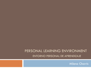 PERSONAL LEARNING ENVIRONMENT   ENTORNO PERSONAL DE APRENDIZAJE Milena Charris  