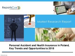 Personal Accident and Health Insurance in Poland,
Key Trends and Opportunities to 2018
Market Research Report
©reportscue
 