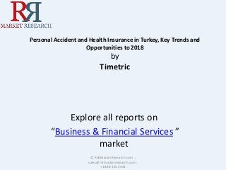 Personal Accident and Health Insurance in Turkey, Key Trends and
Opportunities to 2018
by
Timetric
Explore all reports on
“Business & Financial Services ”
market
© RnRMarketResearch.com ;
sales@rnrmarketresearch.com ;
+1 888 391 5441
 