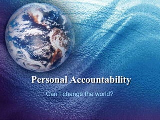 Personal Accountability
   Can I change the world?
 