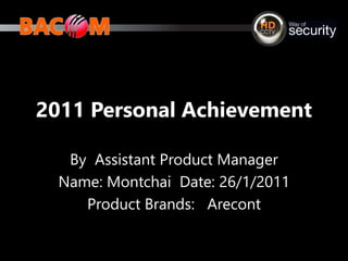 2011 Personal Achievement
By Assistant Product Manager
Name: Montchai Date: 26/1/2011
Product Brands: Arecont
 
