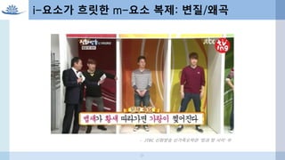 i-요소가 흐릿한 m-요소 복제: 변질/왜곡
- JTBC 신화방송 신가족오락관 ‘방과 방 사이’ 中
21
 