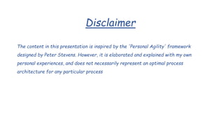 Disclaimer
The content in this presentation is inspired by the 'Personal Agility' framework
designed by Peter Stevens. However, it is elaborated and explained with my own
personal experiences, and does not necessarily represent an optimal process
architecture for any particular process
 