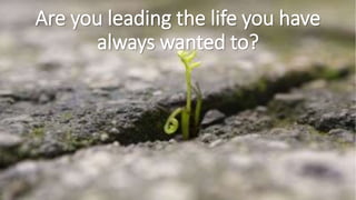 Are you leading the life you have
always wanted to?
 