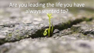 Are you leading the life you have
always wanted to?
 