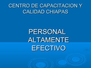CENTRO DE CAPACITACION YCENTRO DE CAPACITACION Y
CALIDAD CHIAPASCALIDAD CHIAPAS
PERSONALPERSONAL
ALTAMENTEALTAMENTE
EFECTIVOEFECTIVO
 