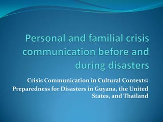 Personal and familial crisis communication before and during disasters,[object Object],Crisis Communication in Cultural Contexts: ,[object Object],Preparedness for Disasters in Guyana, the United States, and Thailand,[object Object]