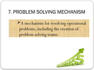 7. PROBLEM SOLVING MECHANISM
A mechanism for resolving operational
problems, including the creation of
problem solving teams.
 