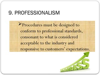 9. PROFESSIONALISM
Procedures must be designed to
conform to professional standards,
consonant to what is considered
acceptable to the industry and
responsive to customers’ expectations.
 