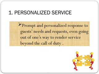 1. PERSONALIZED SERVICE
Prompt and personalized response to
guests’ needs and requests, even going
out of one’s way to render service
beyond the call of duty .
 