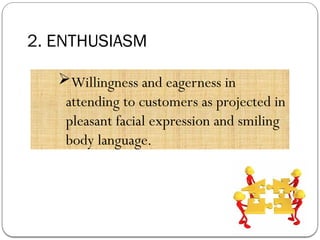 2. ENTHUSIASM
Willingness and eagerness in
attending to customers as projected in
pleasant facial expression and smiling
body language.
 