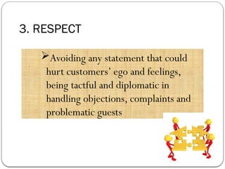 3. RESPECT
Avoiding any statement that could
hurt customers’ ego and feelings,
being tactful and diplomatic in
handling objections, complaints and
problematic guests
 