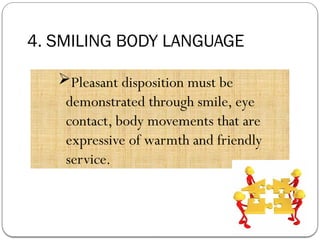4. SMILING BODY LANGUAGE
Pleasant disposition must be
demonstrated through smile, eye
contact, body movements that are
expressive of warmth and friendly
service.
 
