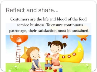 Reflect and share…
Costumers are the life and blood of the food
service business.To ensure continuous
patronage, their satisfaction must be sustained.
 