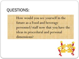 QUESTIONS:
How would you see yourself in the
future as a Food and beverage
personnel/staff now that you have the
ideas in procedural and personal
dimensions?
 
