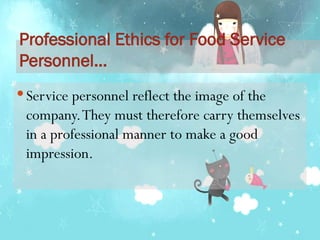 Professional Ethics for Food Service
Personnel…
 Service personnel reflect the image of the
company.They must therefore carry themselves
in a professional manner to make a good
impression.
 