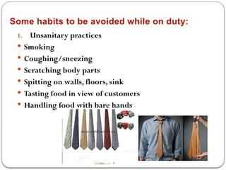 Some habits to be avoided while on duty:
1. Unsanitary practices
 Smoking
 Coughing/sneezing
 Scratching body parts
 Spitting on walls, floors, sink
 Tasting food in view of customers
 Handling food with bare hands
 
