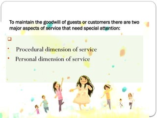 To maintain the goodwill of guests or customers there are two
major aspects of service that need special attention:
 :
• Procedural dimension of service
• Personal dimension of service
 