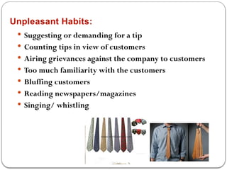 Unpleasant Habits:
 Suggesting or demanding for a tip
 Counting tips in view of customers
 Airing grievances against the company to customers
 Too much familiarity with the customers
 Bluffing customers
 Reading newspapers/magazines
 Singing/ whistling
 
