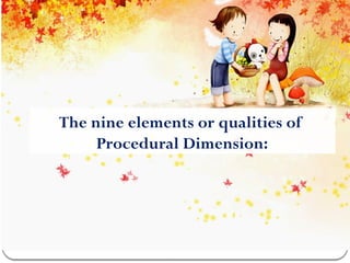 The nine elements or qualities of
Procedural Dimension:
 