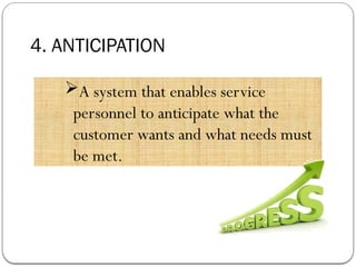4. ANTICIPATION
A system that enables service
personnel to anticipate what the
customer wants and what needs must
be met.
 